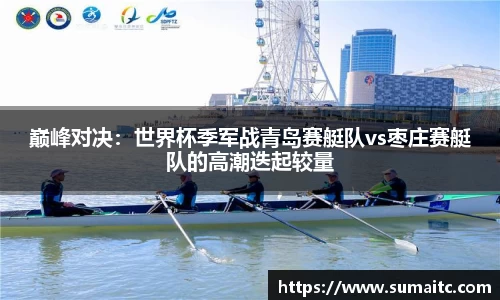 巅峰对决：世界杯季军战青岛赛艇队vs枣庄赛艇队的高潮迭起较量