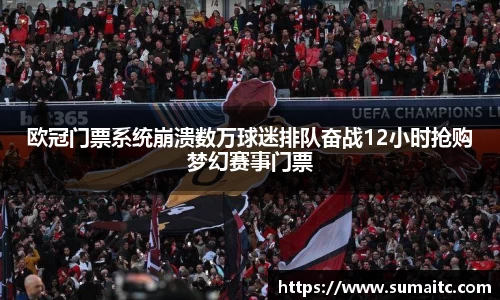 欧冠门票系统崩溃数万球迷排队奋战12小时抢购梦幻赛事门票