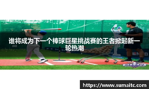 谁将成为下一个棒球巨星挑战赛的王者掀起新一轮热潮