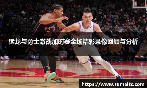 猛龙与勇士激战加时赛全场精彩录像回顾与分析